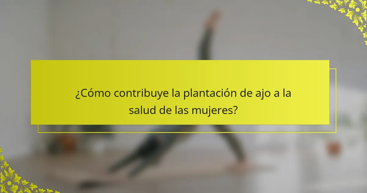 ¿Cómo contribuye la plantación de ajo a la salud de las mujeres?