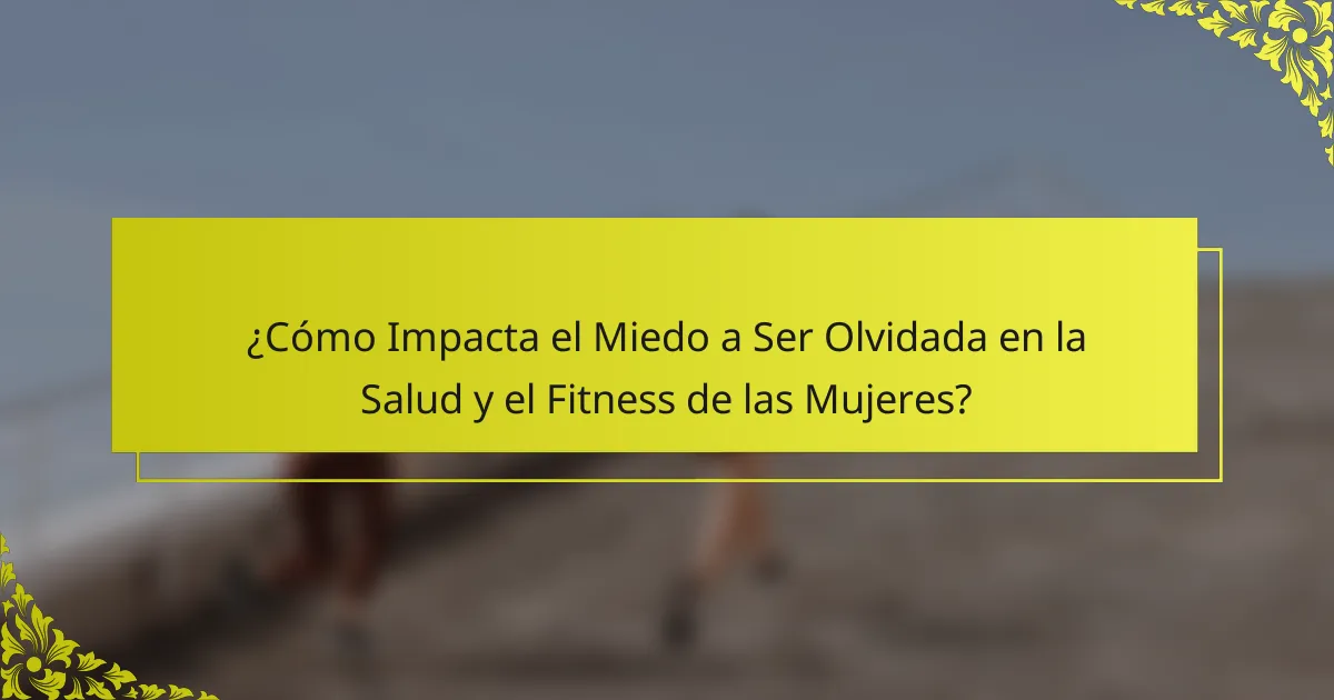 ¿Cómo Impacta el Miedo a Ser Olvidada en la Salud y el Fitness de las Mujeres?