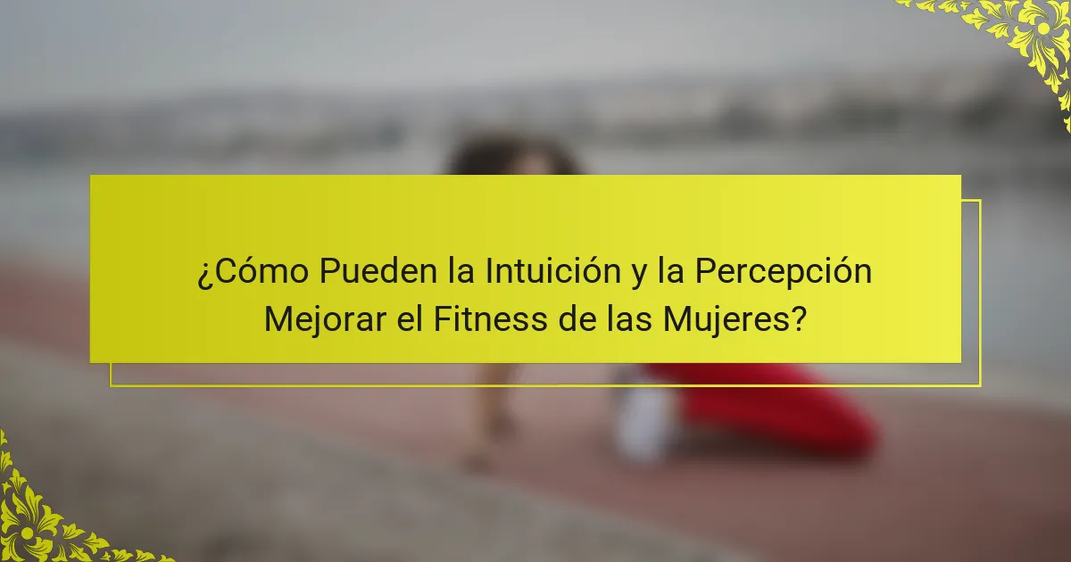 ¿Cómo Pueden la Intuición y la Percepción Mejorar el Fitness de las Mujeres?