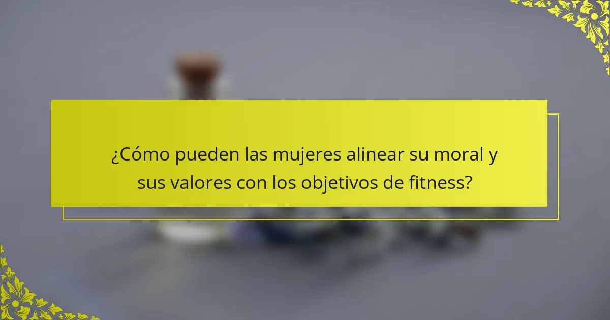 ¿Cómo pueden las mujeres alinear su moral y sus valores con los objetivos de fitness?