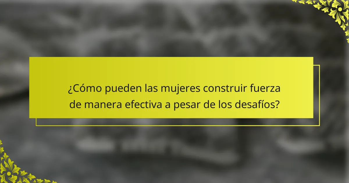 ¿Cómo pueden las mujeres construir fuerza de manera efectiva a pesar de los desafíos?