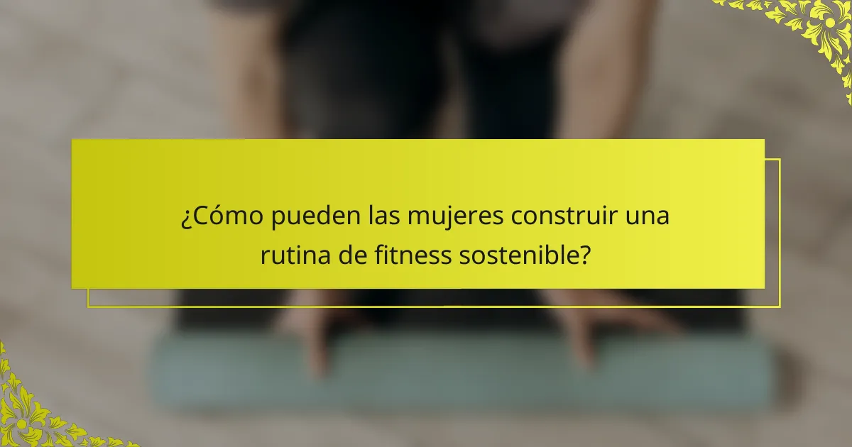 ¿Cómo pueden las mujeres construir una rutina de fitness sostenible?