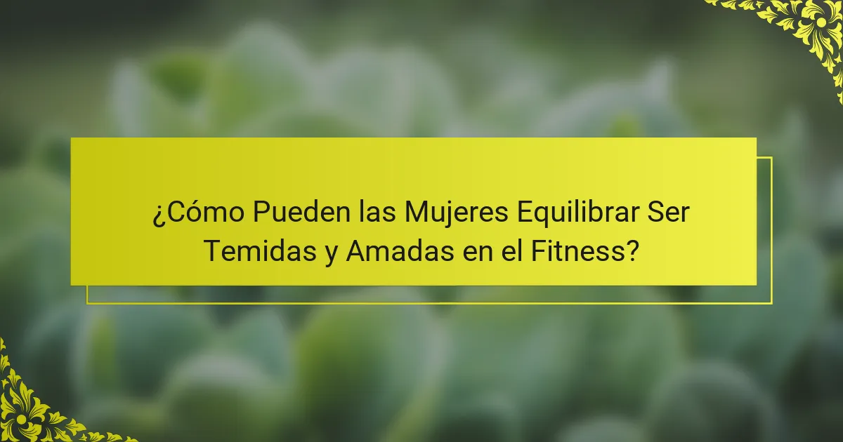 ¿Cómo Pueden las Mujeres Equilibrar Ser Temidas y Amadas en el Fitness?