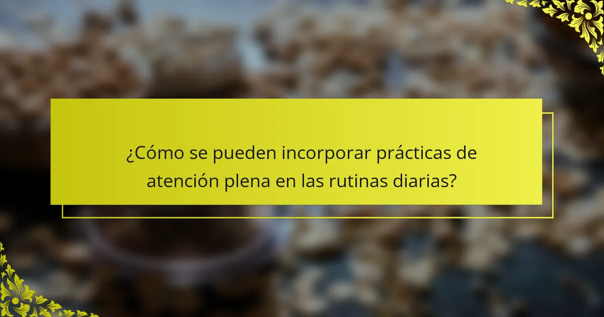 ¿Cómo se pueden incorporar prácticas de atención plena en las rutinas diarias?