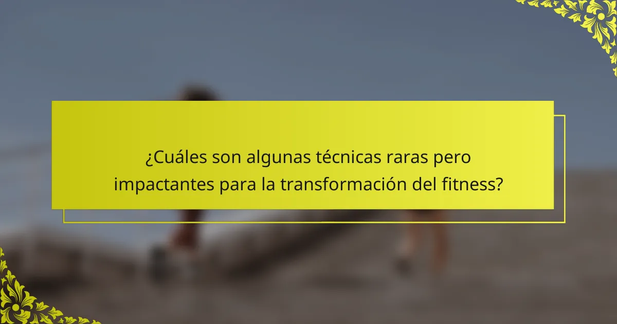 ¿Cuáles son algunas técnicas raras pero impactantes para la transformación del fitness?