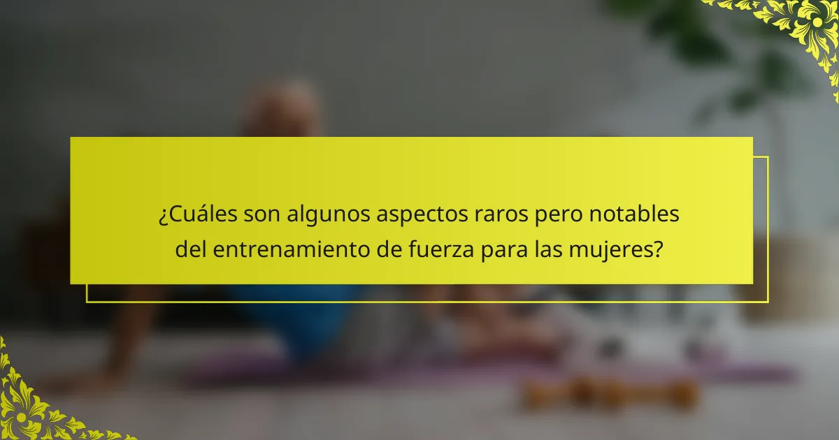 ¿Cuáles son algunos aspectos raros pero notables del entrenamiento de fuerza para las mujeres?