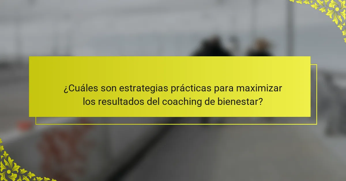 ¿Cuáles son estrategias prácticas para maximizar los resultados del coaching de bienestar?