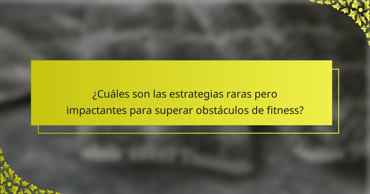 ¿Cuáles son las estrategias raras pero impactantes para superar obstáculos de fitness?