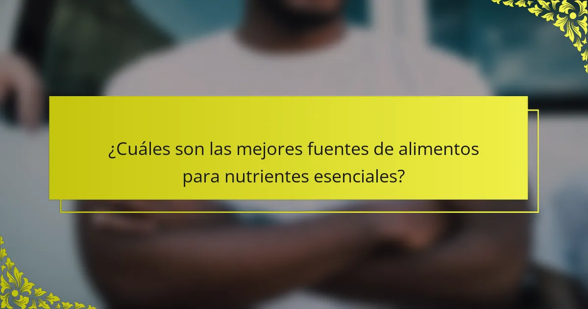 ¿Cuáles son las mejores fuentes de alimentos para nutrientes esenciales?