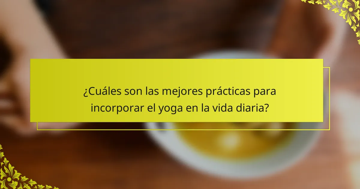 ¿Cuáles son las mejores prácticas para incorporar el yoga en la vida diaria?