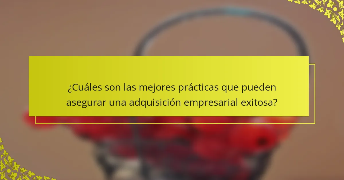 ¿Cuáles son las mejores prácticas que pueden asegurar una adquisición empresarial exitosa?