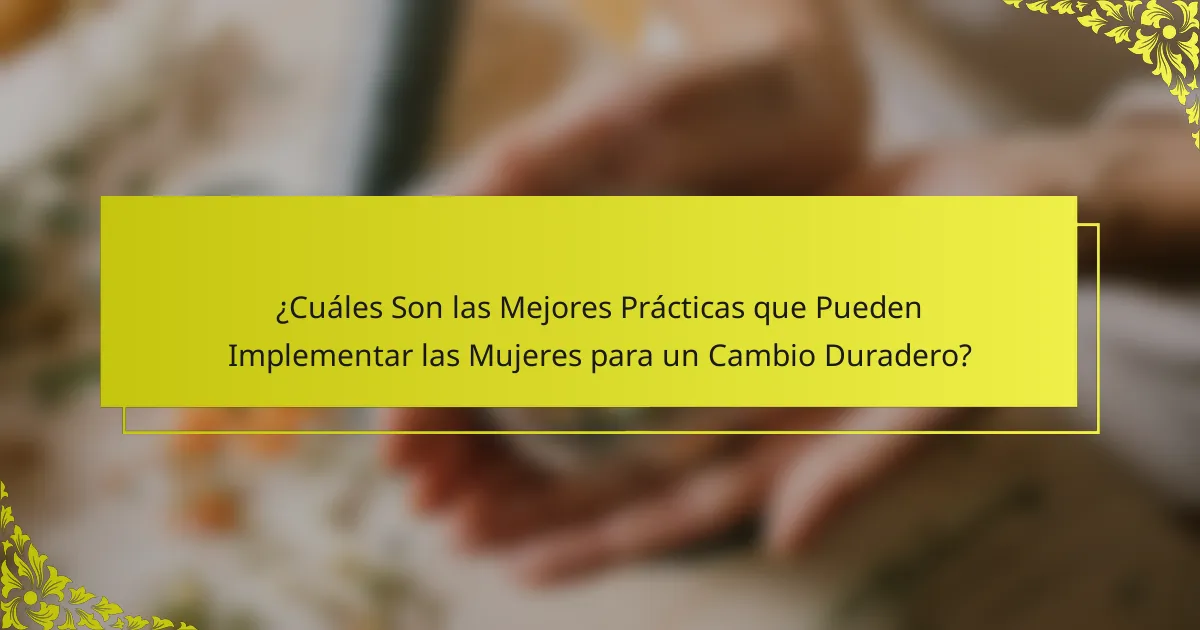 ¿Cuáles Son las Mejores Prácticas que Pueden Implementar las Mujeres para un Cambio Duradero?