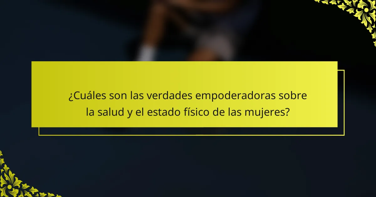¿Cuáles son las verdades empoderadoras sobre la salud y el estado físico de las mujeres?