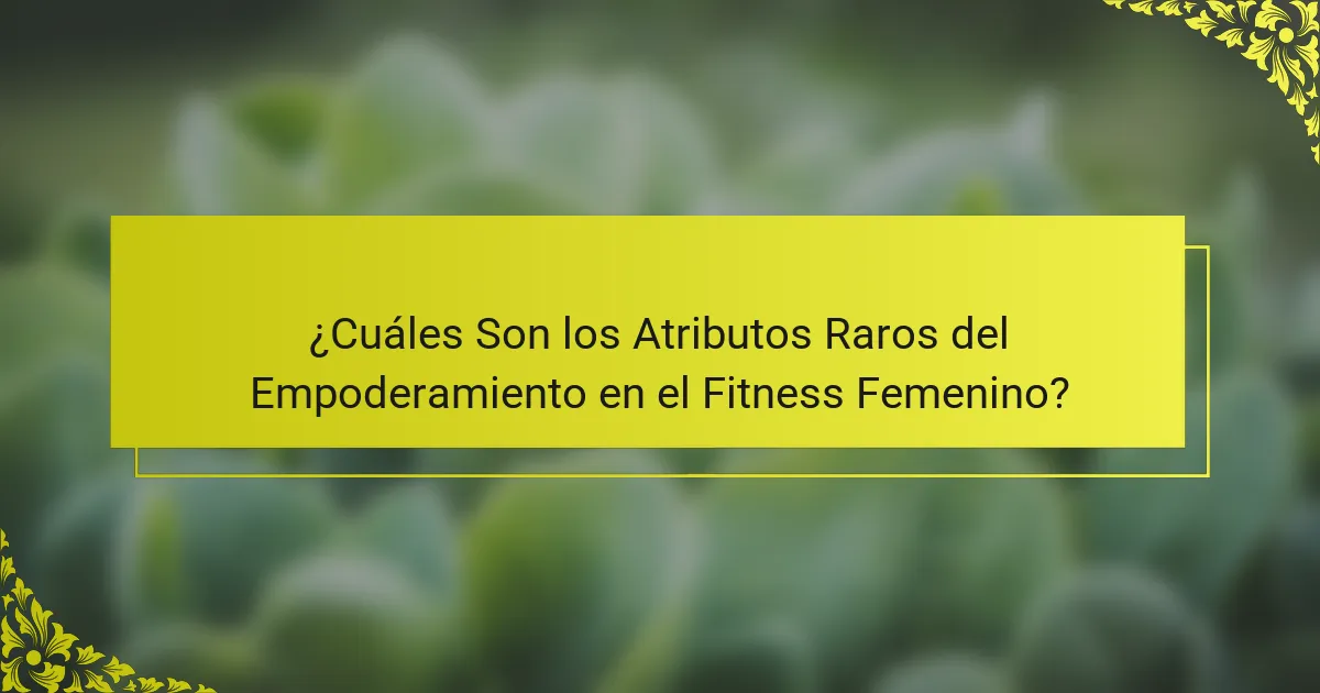 ¿Cuáles Son los Atributos Raros del Empoderamiento en el Fitness Femenino?