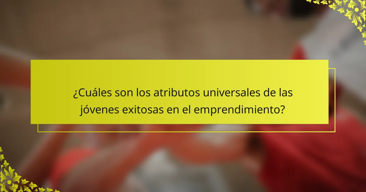 ¿Cuáles son los atributos universales de las jóvenes exitosas en el emprendimiento?