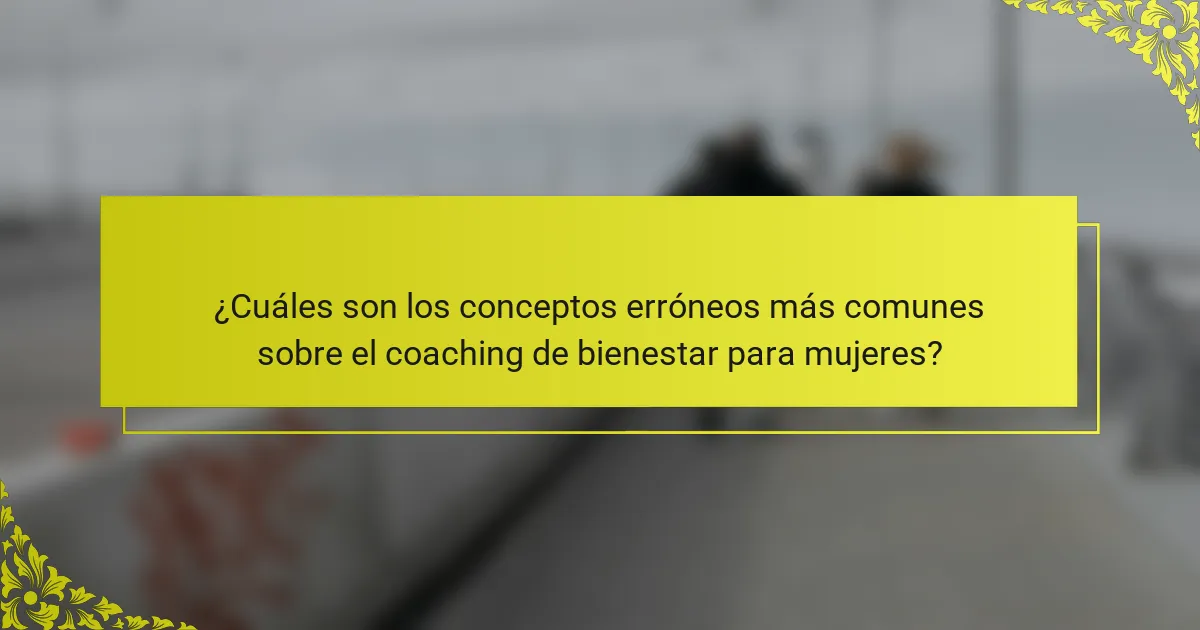 ¿Cuáles son los conceptos erróneos más comunes sobre el coaching de bienestar para mujeres?