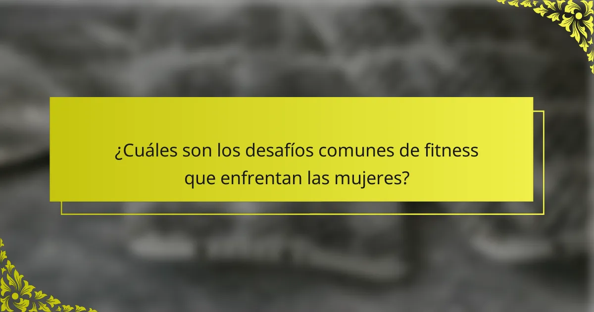 ¿Cuáles son los desafíos comunes de fitness que enfrentan las mujeres?
