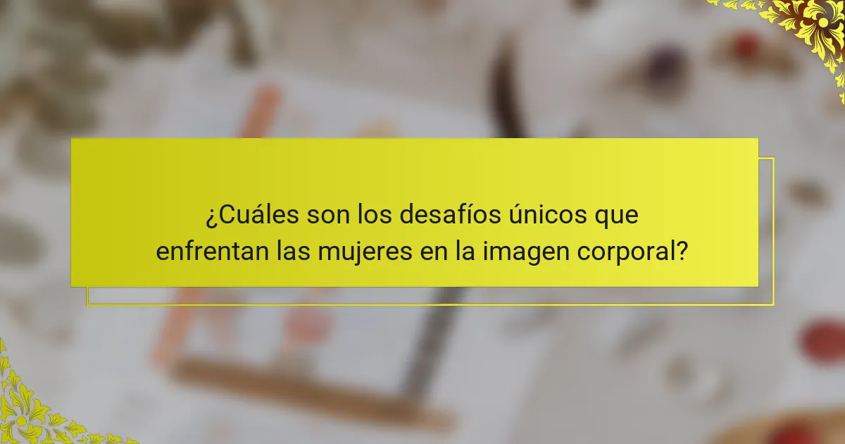 ¿Cuáles son los desafíos únicos que enfrentan las mujeres en la imagen corporal?