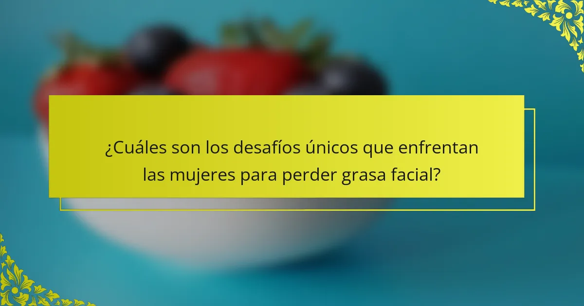 ¿Cuáles son los desafíos únicos que enfrentan las mujeres para perder grasa facial?