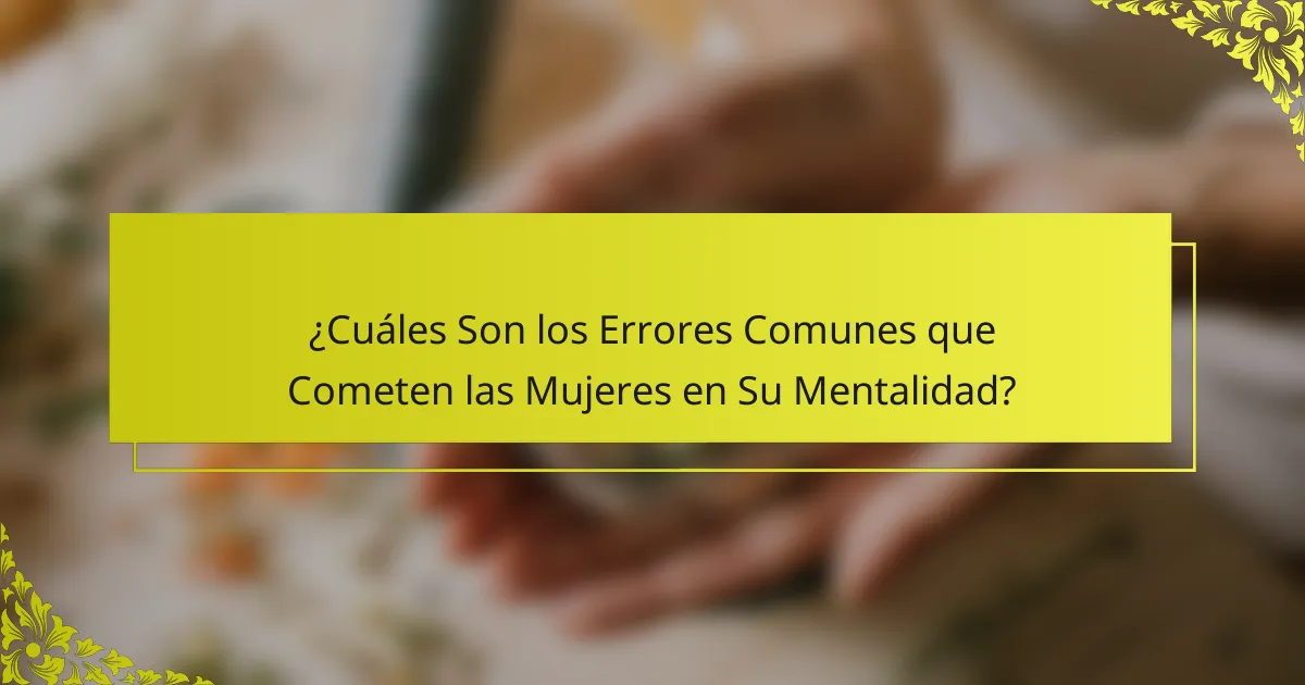 ¿Cuáles Son los Errores Comunes que Cometen las Mujeres en Su Mentalidad?