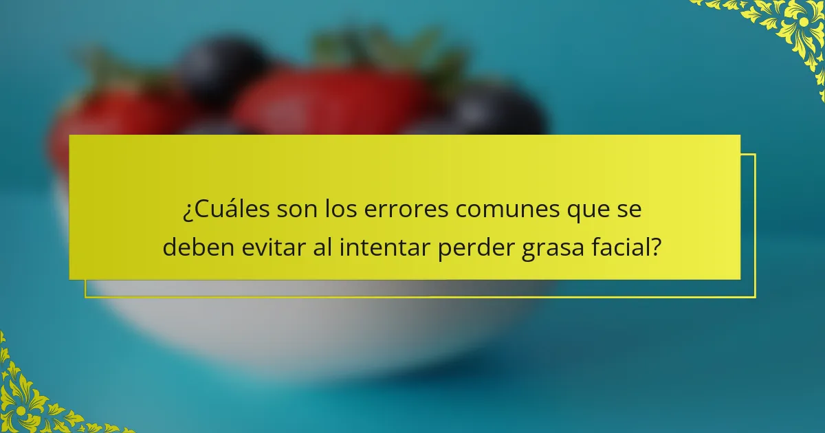 ¿Cuáles son los errores comunes que se deben evitar al intentar perder grasa facial?