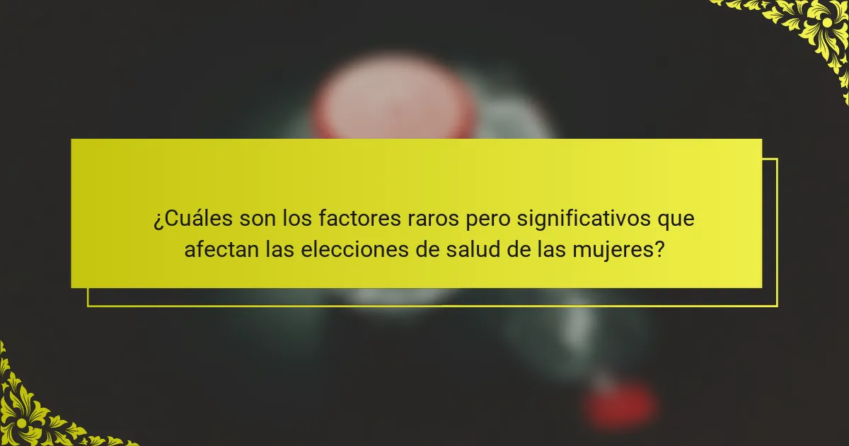 ¿Cuáles son los factores raros pero significativos que afectan las elecciones de salud de las mujeres?