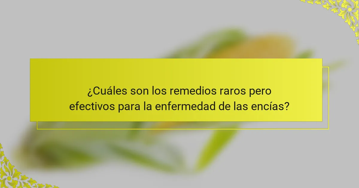 ¿Cuáles son los remedios raros pero efectivos para la enfermedad de las encías?