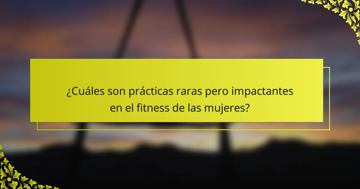 ¿Cuáles son prácticas raras pero impactantes en el fitness de las mujeres?