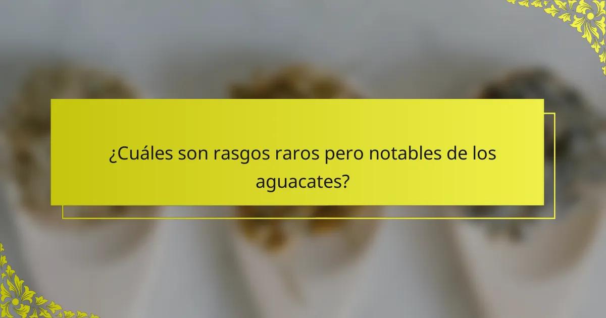 ¿Cuáles son rasgos raros pero notables de los aguacates?