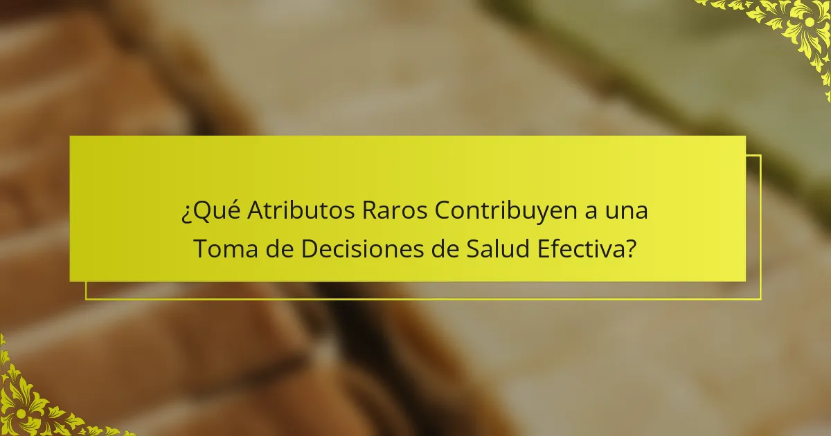 ¿Qué Atributos Raros Contribuyen a una Toma de Decisiones de Salud Efectiva?