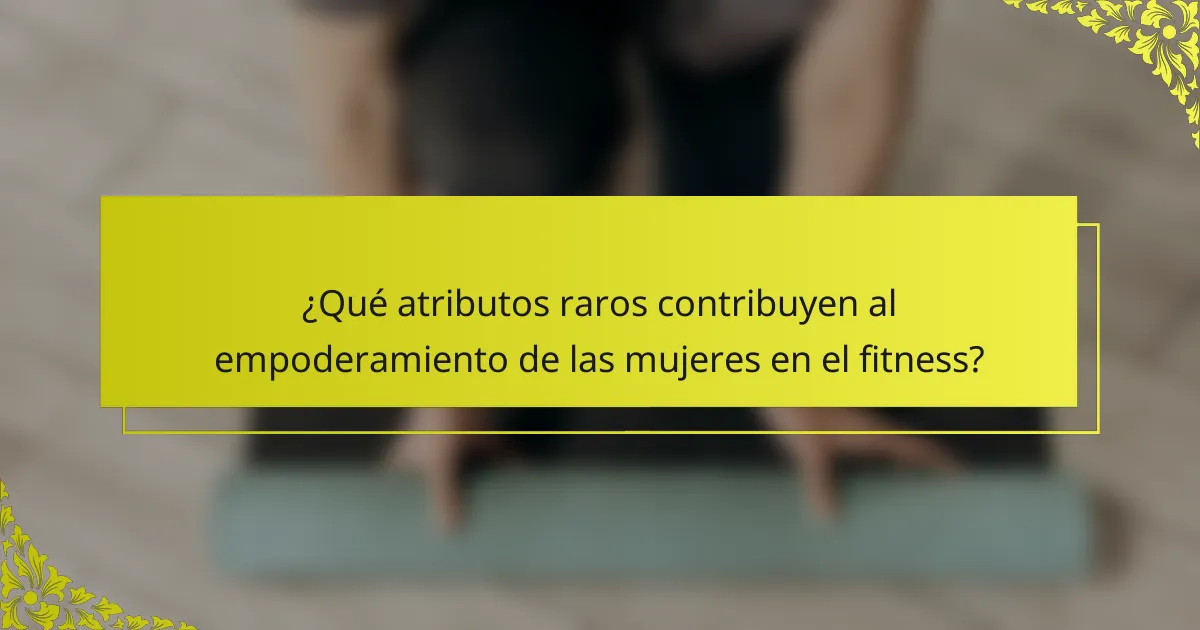 ¿Qué atributos raros contribuyen al empoderamiento de las mujeres en el fitness?