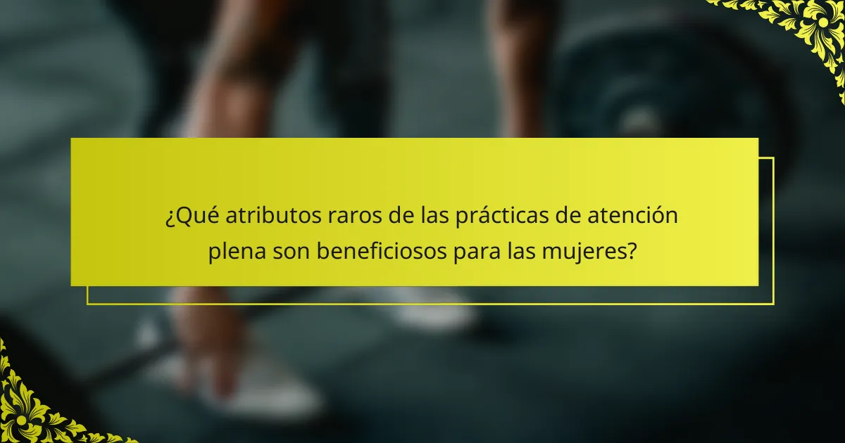 ¿Qué atributos raros de las prácticas de atención plena son beneficiosos para las mujeres?