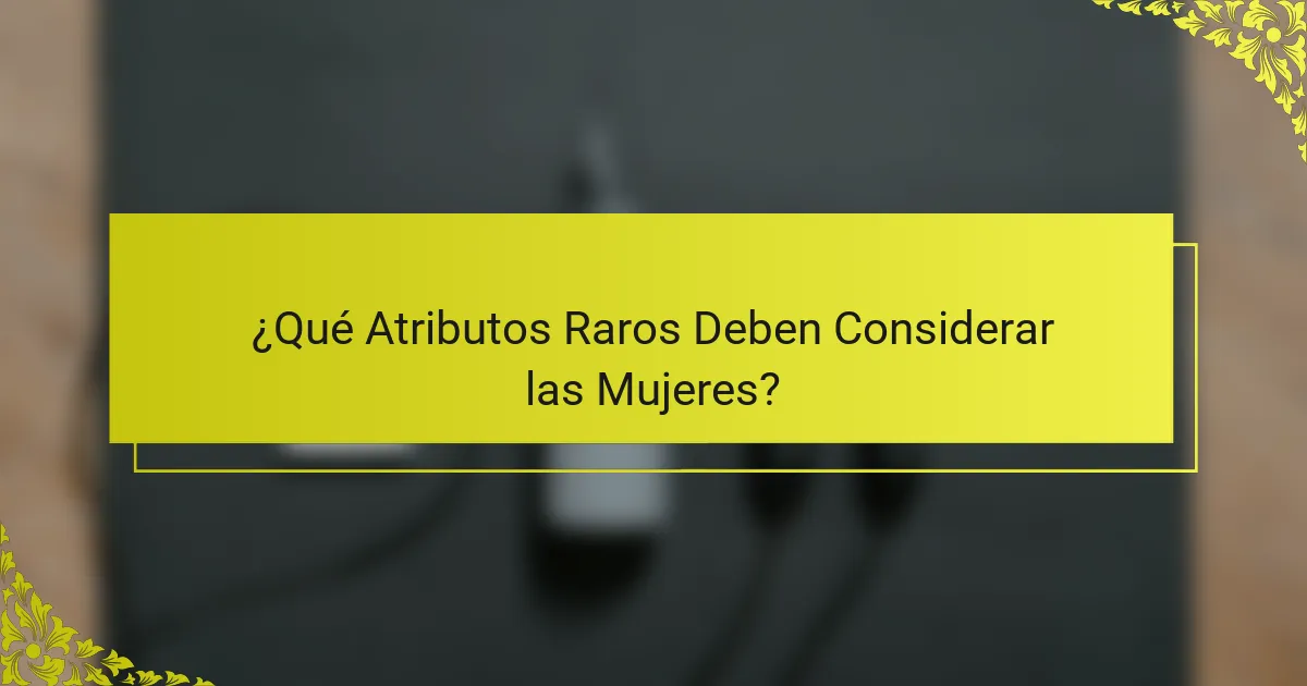 ¿Qué Atributos Raros Deben Considerar las Mujeres?