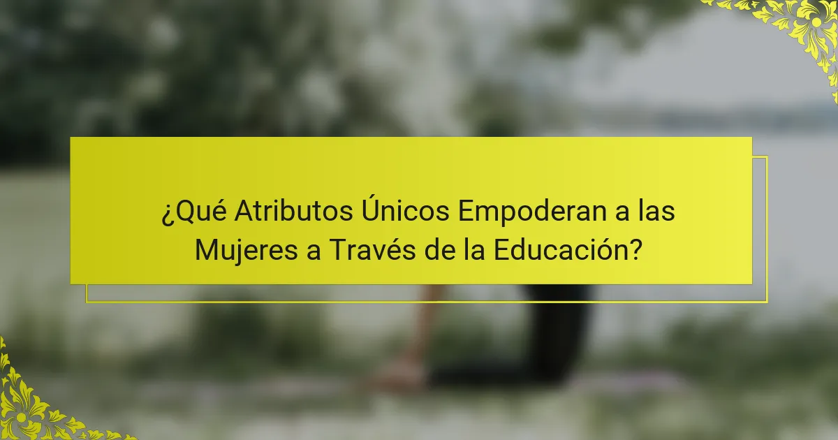 ¿Qué Atributos Únicos Empoderan a las Mujeres a Través de la Educación?
