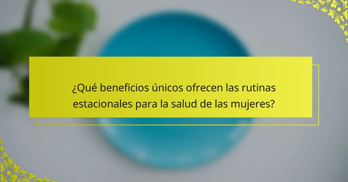 ¿Qué beneficios únicos ofrecen las rutinas estacionales para la salud de las mujeres?