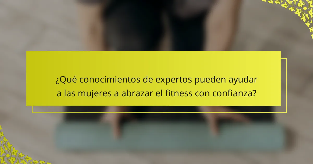 ¿Qué conocimientos de expertos pueden ayudar a las mujeres a abrazar el fitness con confianza?