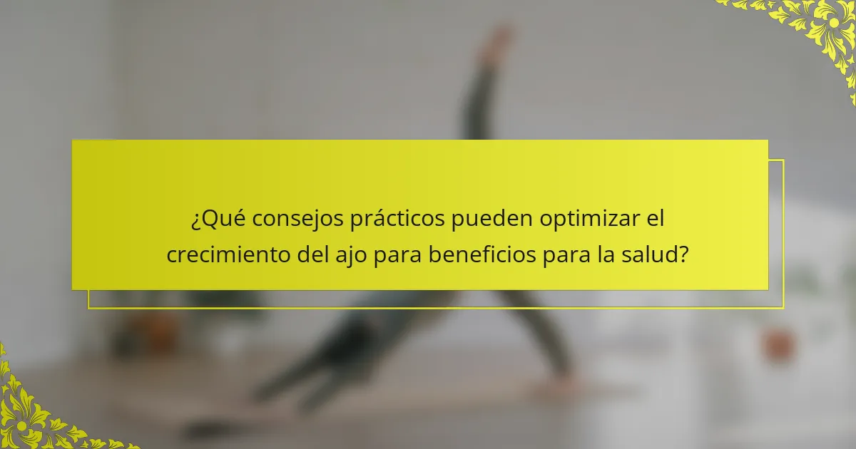 ¿Qué consejos prácticos pueden optimizar el crecimiento del ajo para beneficios para la salud?