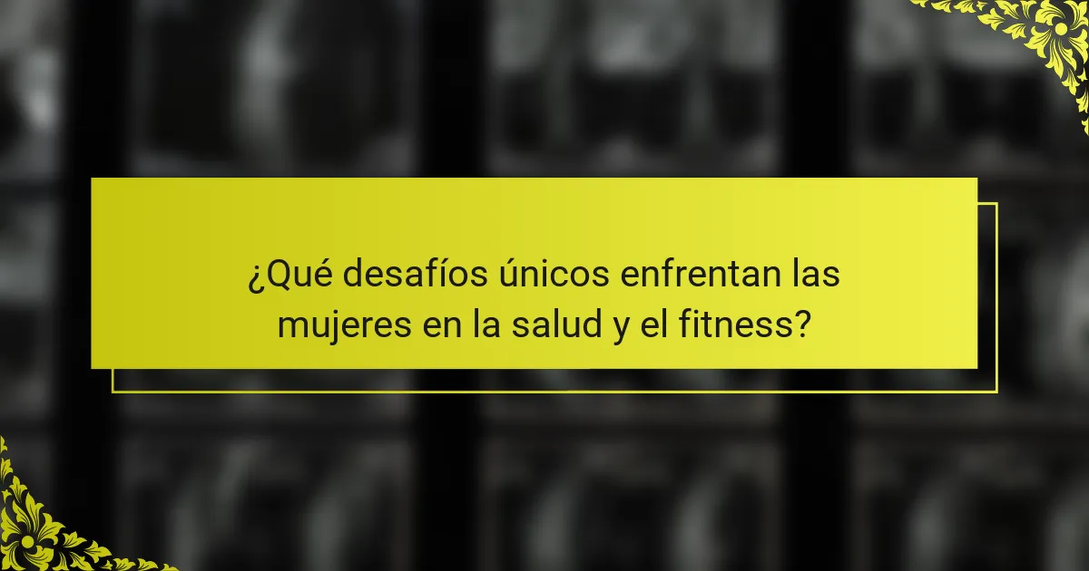 ¿Qué desafíos únicos enfrentan las mujeres en la salud y el fitness?