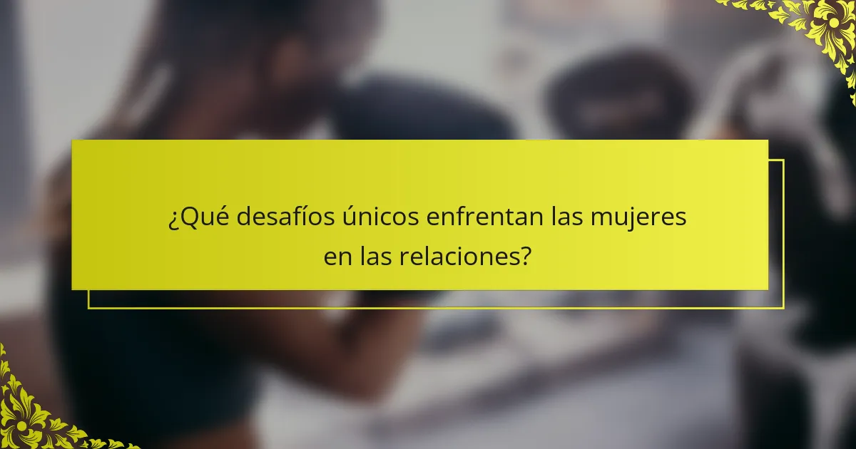 ¿Qué desafíos únicos enfrentan las mujeres en las relaciones?