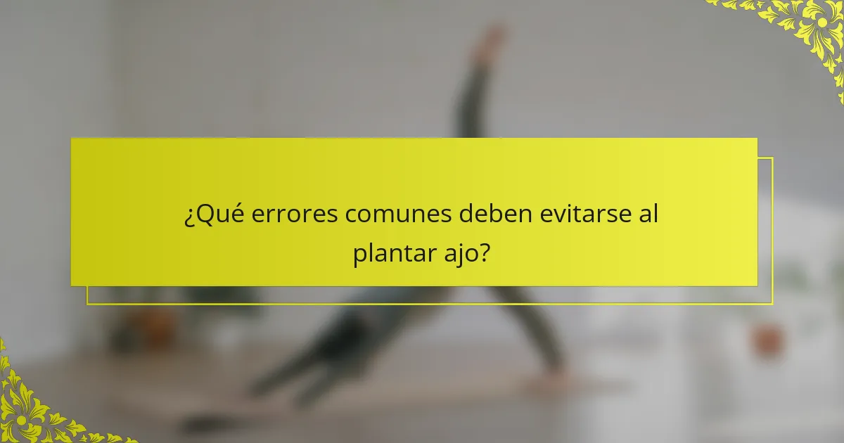 ¿Qué errores comunes deben evitarse al plantar ajo?
