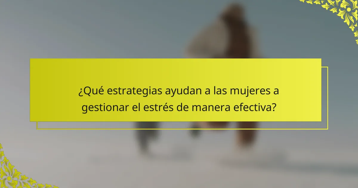 ¿Qué estrategias ayudan a las mujeres a gestionar el estrés de manera efectiva?