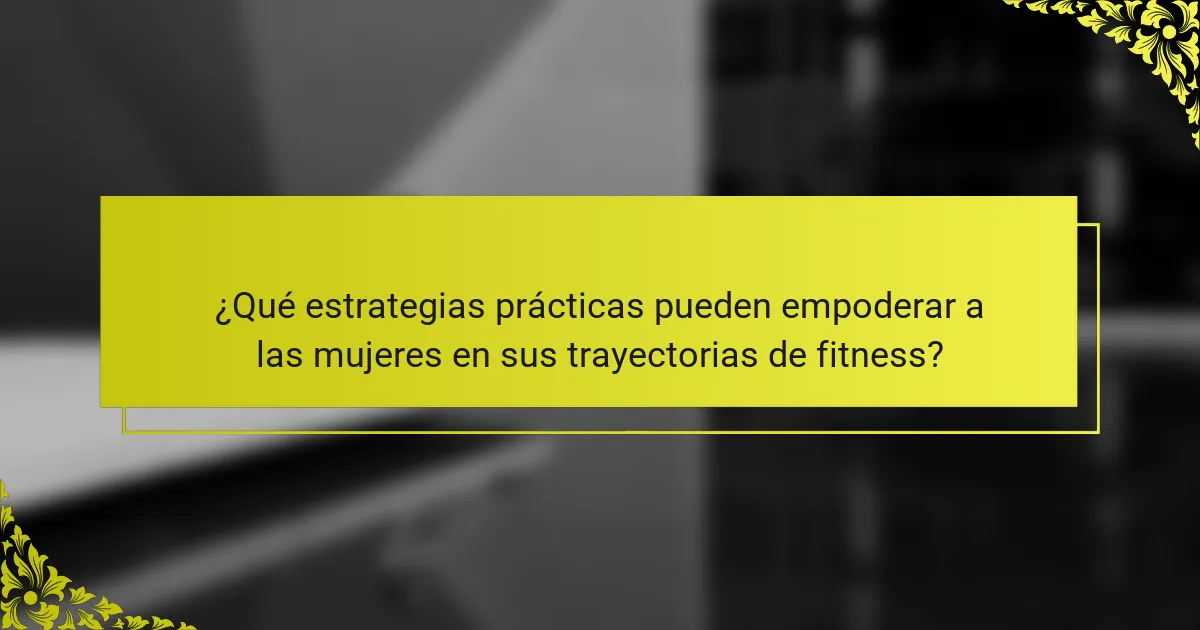 ¿Qué estrategias prácticas pueden empoderar a las mujeres en sus trayectorias de fitness?