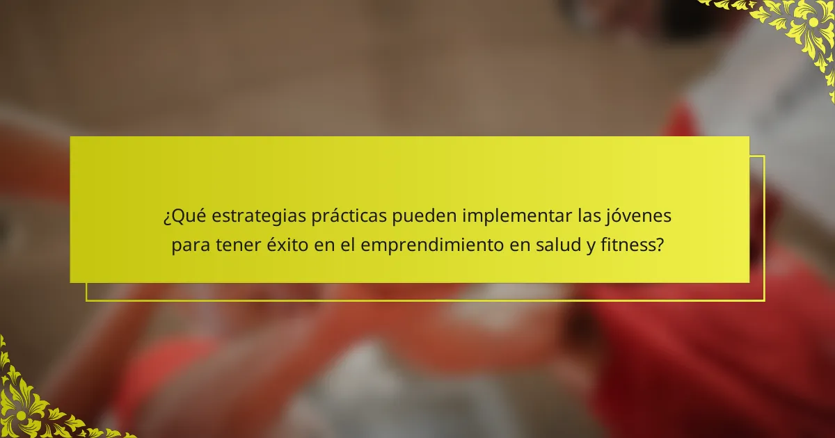 ¿Qué estrategias prácticas pueden implementar las jóvenes para tener éxito en el emprendimiento en salud y fitness?