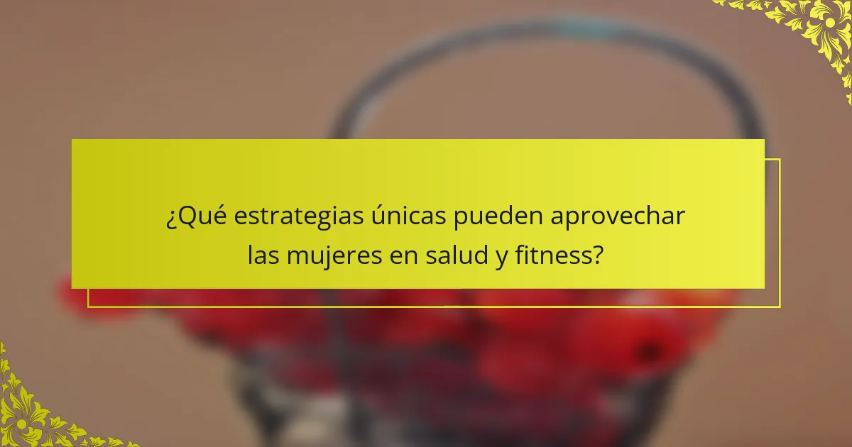 ¿Qué estrategias únicas pueden aprovechar las mujeres en salud y fitness?