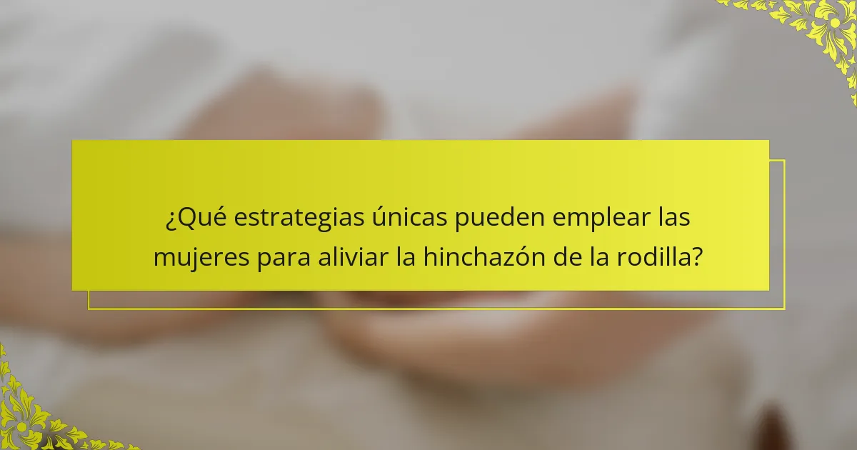 ¿Qué estrategias únicas pueden emplear las mujeres para aliviar la hinchazón de la rodilla?