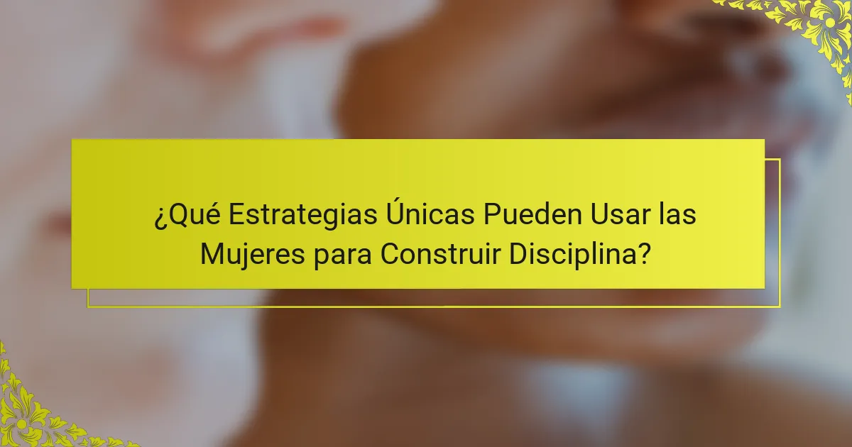 ¿Qué Estrategias Únicas Pueden Usar las Mujeres para Construir Disciplina?