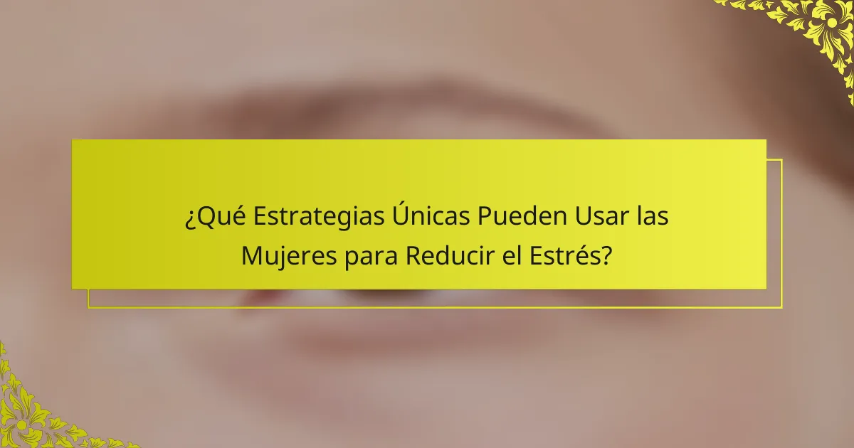 ¿Qué Estrategias Únicas Pueden Usar las Mujeres para Reducir el Estrés?