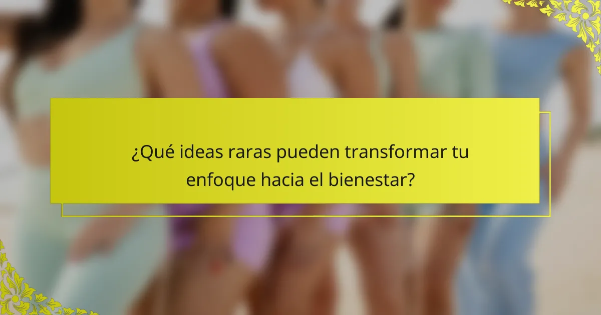¿Qué ideas raras pueden transformar tu enfoque hacia el bienestar?