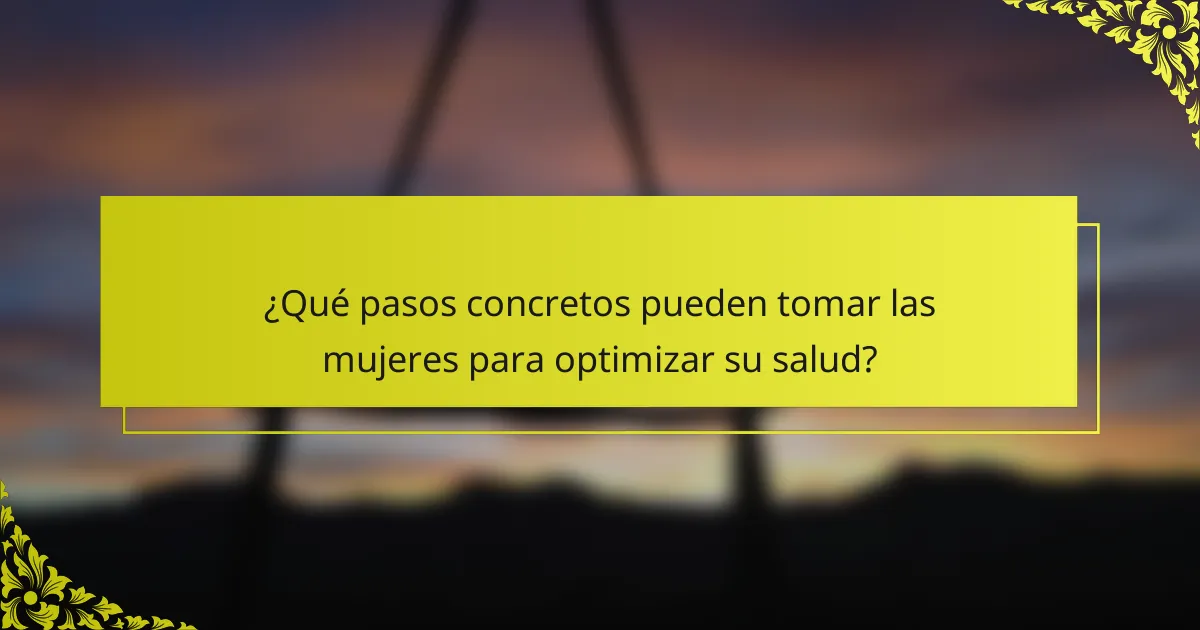 ¿Qué pasos concretos pueden tomar las mujeres para optimizar su salud?