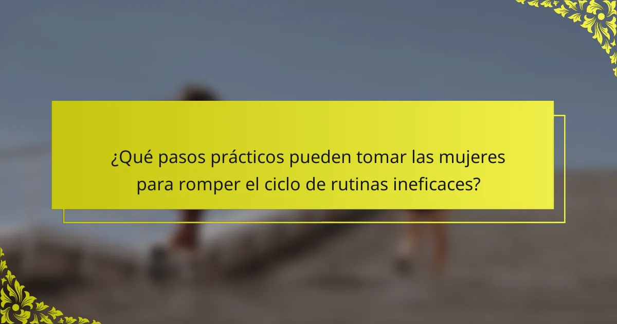 ¿Qué pasos prácticos pueden tomar las mujeres para romper el ciclo de rutinas ineficaces?